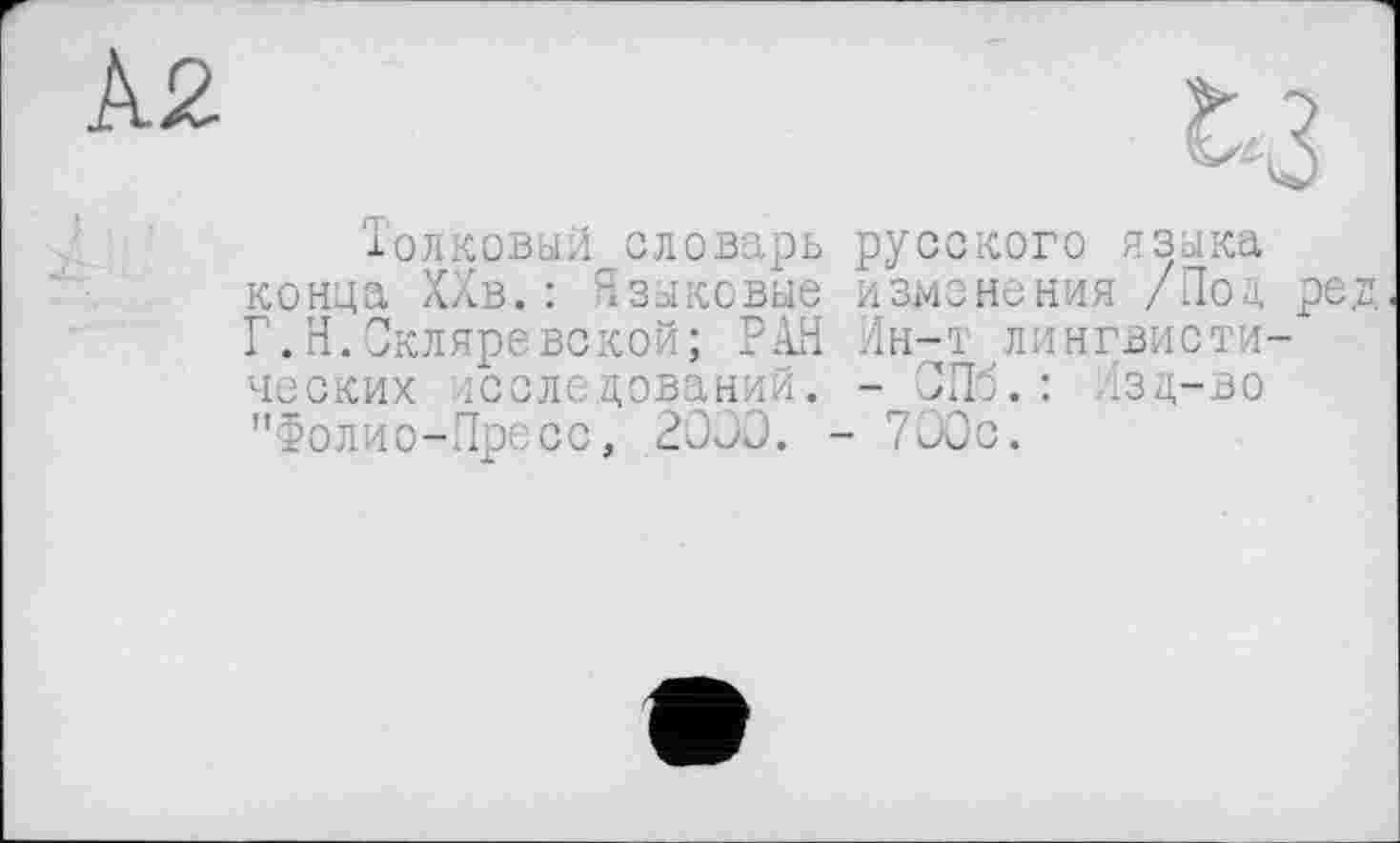 ﻿толковый словарь русского языка конца ХХв. : Языковые изменения /Под ре, Г.Н.Скляревской; РАН Ин-т лингвистических тсследований. - СПб.: Изд-во "Фолио-Пресс, 2000. - 700с.